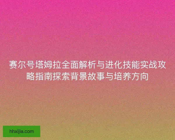 赛尔号塔姆拉全面解析与进化技能实战攻略指南探索背景故事与培养方向